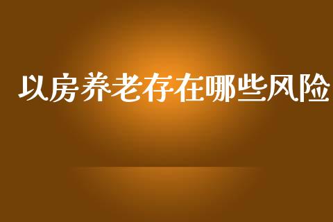 以房养老存在哪些风险_https://cj002.lansai.wang_期货问答_第1张