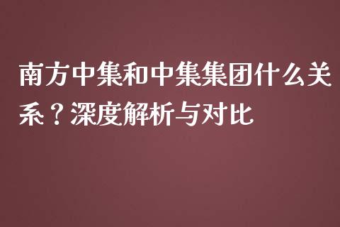 南方中集和中集集团什么关系？深度解析与对比_https://cj002.lansai.wang_会计问答_第1张