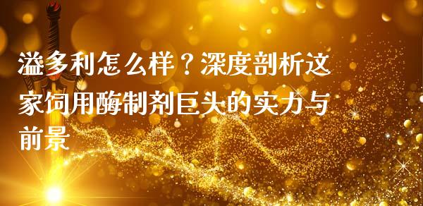 溢多利怎么样？深度剖析这家饲用酶制剂巨头的实力与前景_https://cj002.lansai.wang_会计问答_第1张