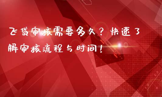 飞贷审核需要多久？快速了解审核流程与时间！_https://cj002.lansai.wang_期货问答_第1张