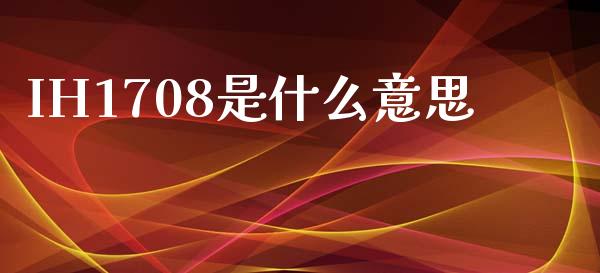 IH1708是什么意思_财经百问_第1张_财经百问网 IH1708是什么意思_https://cj002.lansai.wang_财经百问_第1张