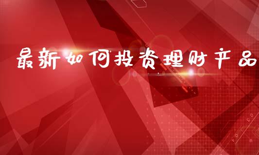 最新如何投资理财产品_https://cj002.lansai.wang_保险问答_第1张