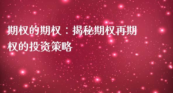 期权的期权：揭秘期权再期权的投资策略_https://cj002.lansai.wang_金融问答_第1张