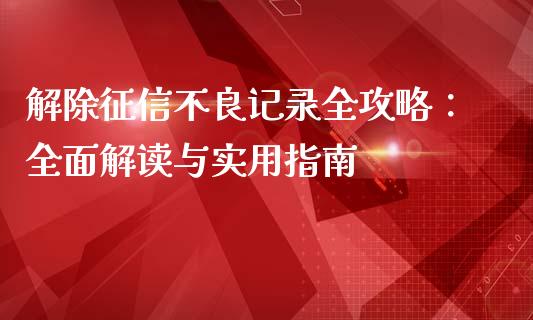 解除征信不良记录全攻略：全面解读与实用指南_https://cj002.lansai.wang_财经问答_第1张