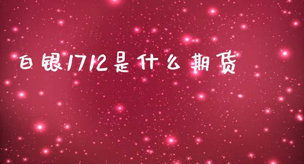 白银1712是什么期货_https://cj002.lansai.wang_期货问答_第1张