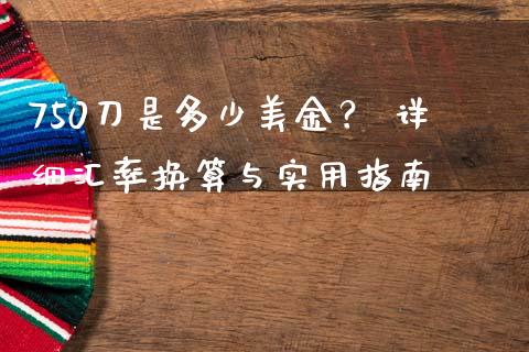 750刀是多少美金？ 详细汇率换算与实用指南_https://cj002.lansai.wang_会计问答_第1张