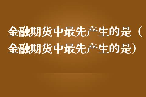 金融期货中最先产生的是（金融期货中最先产生的是）_https://cj002.lansai.wang_金融问答_第1张