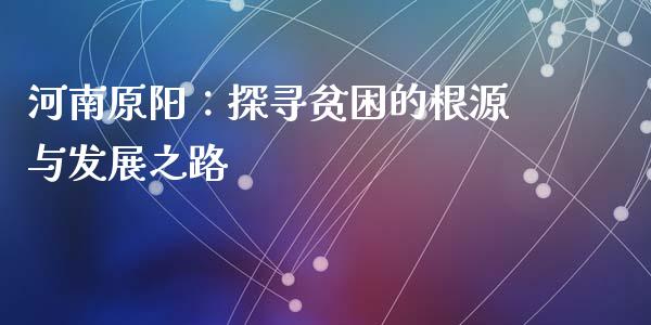 河南原阳：探寻贫困的根源与发展之路_https://cj002.lansai.wang_期货问答_第1张