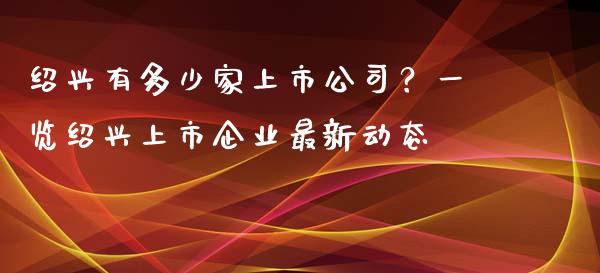 绍兴有多少家上市公司？一览绍兴上市企业最新动态_https://cj002.lansai.wang_期货问答_第1张