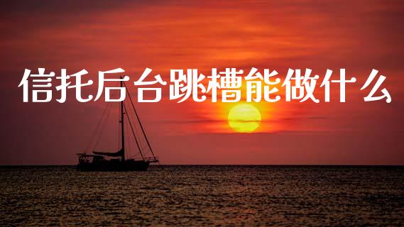 信托后台跳槽能做什么_https://cj002.lansai.wang_财经百问_第1张