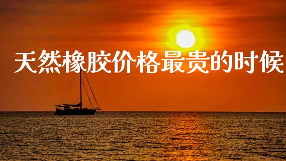 天然橡胶价格最贵的时候_https://cj002.lansai.wang_金融问答_第1张