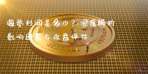 海参利润是多少？深度解析影响因素与收益评估_https://cj002.lansai.wang_财经百问_第1张