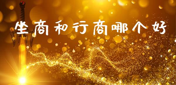 坐商和行商哪个好_https://cj002.lansai.wang_理财问答_第1张