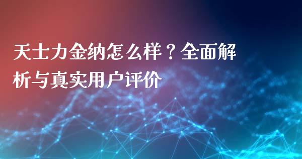 天士力金纳怎么样？全面解析与真实用户评价_https://cj002.lansai.wang_财经问答_第1张