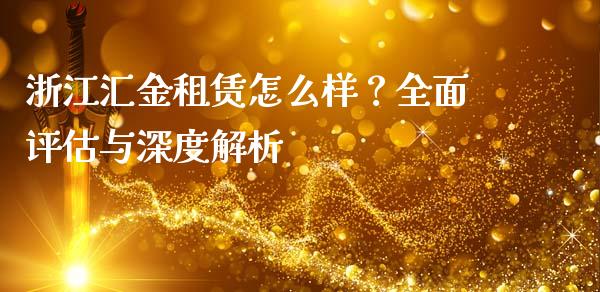 浙江汇金租赁怎么样？全面评估与深度解析_https://cj002.lansai.wang_保险问答_第1张