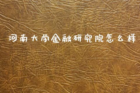 河南大学金融研究院怎么样_https://cj002.lansai.wang_理财问答_第1张