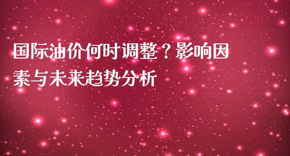 国际油价何时调整？影响因素与未来趋势分析_https://cj002.lansai.wang_理财问答_第1张