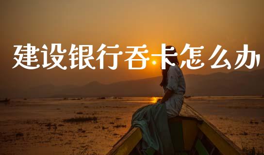 建设银行吞卡怎么办_https://cj002.lansai.wang_理财问答_第1张
