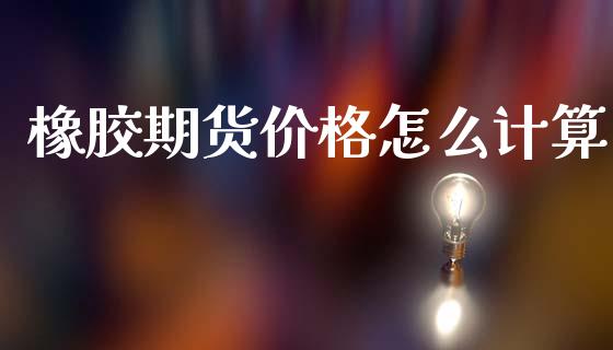橡胶期货价格怎么计算_https://cj002.lansai.wang_金融问答_第1张
