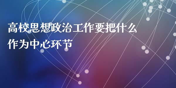 高校思想政治工作要把什么作为中心环节_https://cj002.lansai.wang_期货问答_第1张