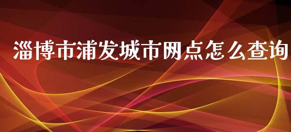 淄博市浦发城市网点怎么查询_https://cj002.lansai.wang_金融问答_第1张