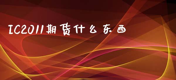 IC2011期货什么东西_https://cj002.lansai.wang_股市问答_第1张