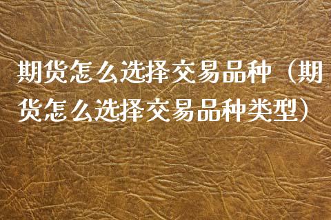 期货怎么选择交易品种（期货怎么选择交易品种类型）_https://cj002.lansai.wang_保险问答_第1张