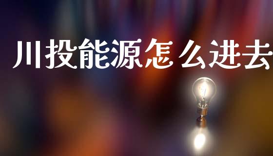 川投能源怎么进去_https://cj002.lansai.wang_财经百问_第1张