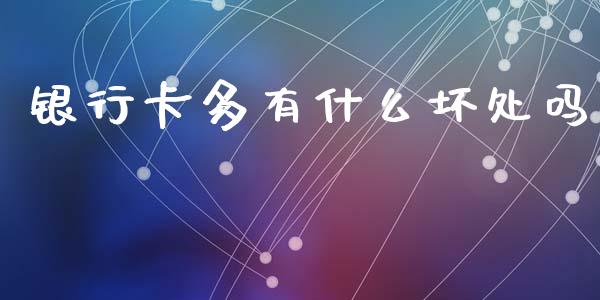 银行卡多有什么坏处吗_https://cj002.lansai.wang_理财问答_第1张
