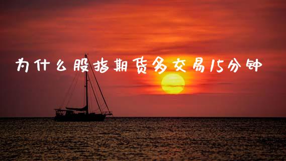 为什么股指期货多交易15分钟_https://cj002.lansai.wang_股市问答_第1张