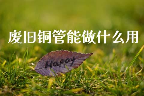 废旧铜管能做什么用_https://cj002.lansai.wang_保险问答_第1张