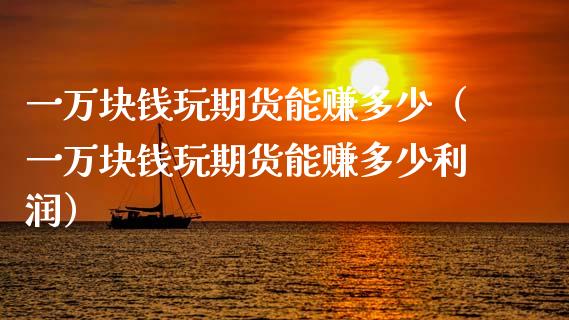 一万块钱玩期货能赚多少（一万块钱玩期货能赚多少利润）_https://cj002.lansai.wang_财经问答_第1张