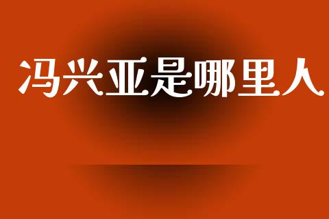 冯兴亚是哪里人_https://cj002.lansai.wang_金融问答_第1张