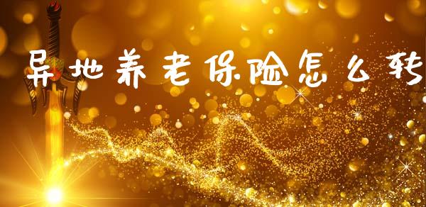 异地养老保险怎么转_https://cj002.lansai.wang_保险问答_第1张