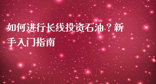 如何进行长线投资石油？新手入门指南_https://cj002.lansai.wang_期货问答_第1张