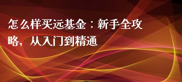 怎么样买远基金：新手全攻略，从入门到精通_https://cj002.lansai.wang_金融问答_第1张
