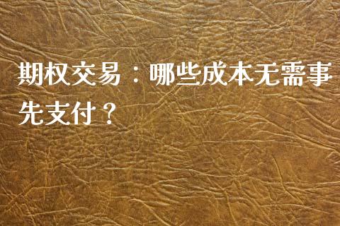 期权交易：哪些成本无需事先支付？_https://cj002.lansai.wang_财经百问_第1张