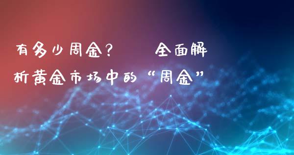 有多少周金？ – 全面解析黄金市场中的“周金”_https://cj002.lansai.wang_财经问答_第1张