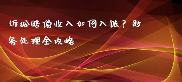 诉讼赔偿收入如何入账？财务处理全攻略_https://cj002.lansai.wang_金融问答_第1张