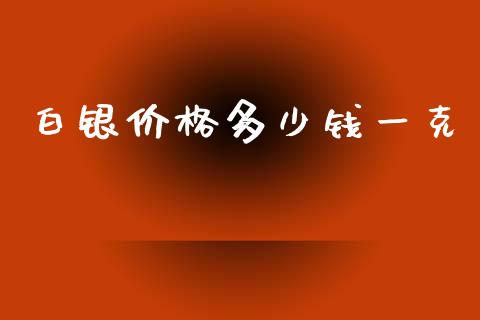 白银价格多少钱一克_https://cj002.lansai.wang_财经问答_第1张