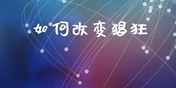 如何改变猖狂_https://cj002.lansai.wang_股市问答_第1张