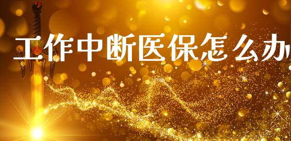 工作中断医保怎么办_https://cj002.lansai.wang_保险问答_第1张