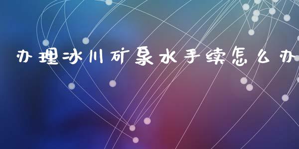 办理冰川矿泉水手续怎么办_财经百问_第1张_财经百问网 办理冰川矿泉水手续怎么办_https://cj002.lansai.wang_财经百问_第1张