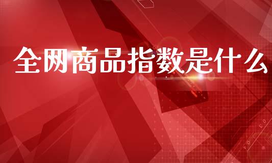 全网商品指数是什么_财经百问_第1张_财经百问网 全网商品指数是什么_https://cj002.lansai.wang_财经百问_第1张