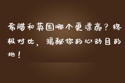 希腊和英国哪个更漂亮？终极对比，揭秘你的心动目的地！_https://cj002.lansai.wang_股市问答_第1张