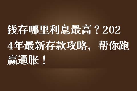 钱存哪里利息最高？2024年最新存款攻略，帮你跑赢通胀！_https://cj002.lansai.wang_保险问答_第1张