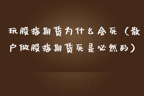 玩股指期货为什么会死（散户做股指期货死是必然的）_https://cj002.lansai.wang_股市问答_第1张