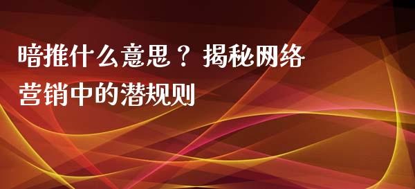 暗推什么意思？ 揭秘网络营销中的潜规则_https://cj002.lansai.wang_财经问答_第1张