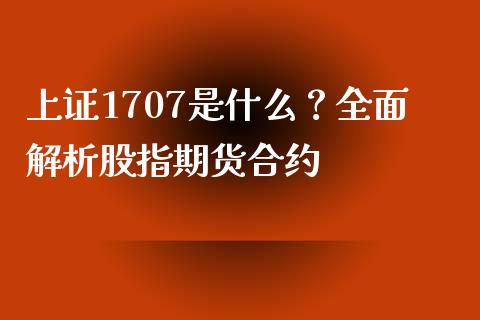 上证1707是什么？全面解析股指期货合约_https://cj002.lansai.wang_理财问答_第1张