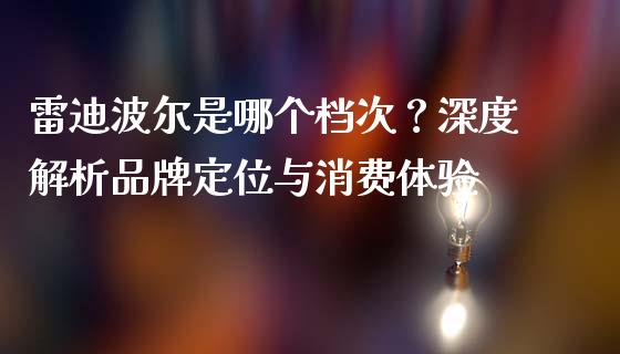 雷迪波尔是哪个档次？深度解析品牌定位与消费体验_https://cj002.lansai.wang_金融问答_第1张